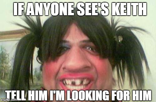 ugly woman with pigtails | IF ANYONE SEE'S KEITH; TELL HIM I'M LOOKING FOR HIM | image tagged in ugly woman with pigtails | made w/ Imgflip meme maker