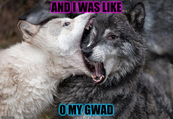 Thrown to the wolves | AND I WAS LIKE; O MY GWAD | image tagged in thrown to the wolves | made w/ Imgflip meme maker