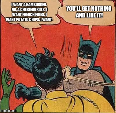 Batman Slapping Robin Meme | I WANT A HAMBURGER. NO, A CHEESEBURGER. I WANT FRENCH FRIES. I WANT POTATO CHIPS. I WANT-; YOU'LL GET NOTHING AND LIKE IT! | image tagged in memes,batman slapping robin | made w/ Imgflip meme maker