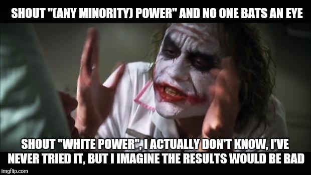 And everybody loses their minds Meme | SHOUT "(ANY MINORITY) POWER" AND NO ONE BATS AN EYE SHOUT "WHITE POWER", I ACTUALLY DON'T KNOW, I'VE NEVER TRIED IT, BUT I IMAGINE THE RESUL | image tagged in memes,and everybody loses their minds | made w/ Imgflip meme maker