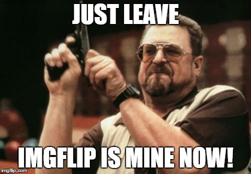 Am I The Only One Around Here Meme | JUST LEAVE; IMGFLIP IS MINE NOW! | image tagged in memes,am i the only one around here | made w/ Imgflip meme maker