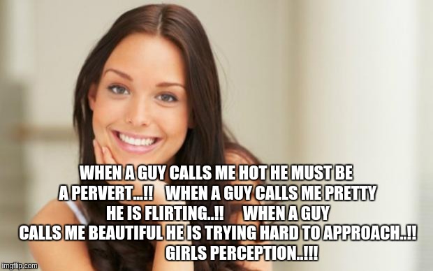 Good Girl Gina | WHEN A GUY CALLS ME HOT HE MUST BE A PERVERT...!!   
WHEN A GUY CALLS ME PRETTY HE IS FLIRTING..!!     
WHEN A GUY CALLS ME BEAUTIFUL HE IS TRYING HARD TO APPROACH..!!             


GIRLS PERCEPTION..!!! | image tagged in good girl gina | made w/ Imgflip meme maker