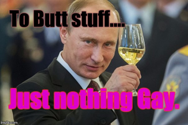 Working Brown...Not that there's Anything Wrong With That. | To Butt stuff.... Just nothing Gay. | image tagged in putin cheers,surprise buttsex,sean connery a bridge too far,kevin and bean,no homo | made w/ Imgflip meme maker