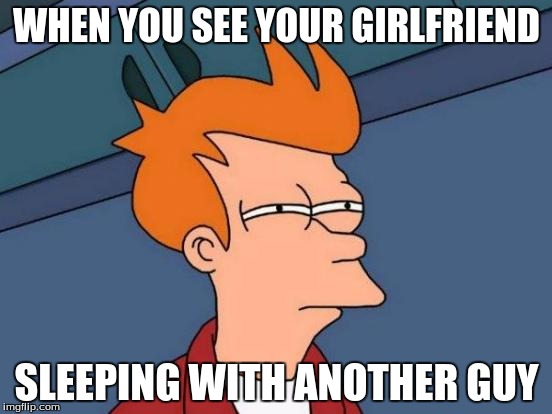 Futurama Fry | WHEN YOU SEE YOUR GIRLFRIEND; SLEEPING WITH ANOTHER GUY | image tagged in memes,futurama fry | made w/ Imgflip meme maker