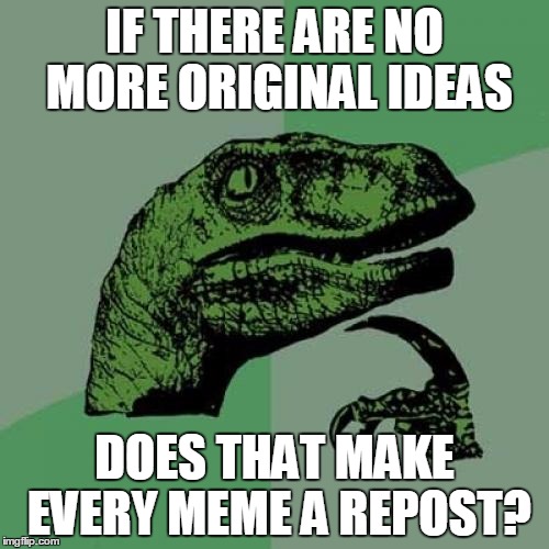 Philosoraptor | IF THERE ARE NO MORE ORIGINAL IDEAS; DOES THAT MAKE EVERY MEME A REPOST? | image tagged in memes,philosoraptor | made w/ Imgflip meme maker