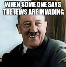 laughing hitler | WHEN SOME ONE SAYS THE JEWS ARE INVADING | image tagged in laughing hitler | made w/ Imgflip meme maker