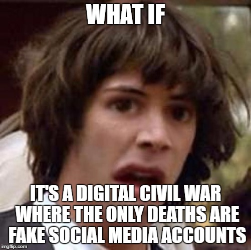 Conspiracy Keanu Distorted | WHAT IF IT'S A DIGITAL CIVIL WAR WHERE THE ONLY DEATHS ARE FAKE SOCIAL MEDIA ACCOUNTS | image tagged in conspiracy keanu distorted | made w/ Imgflip meme maker