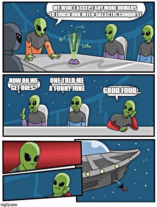 Alien Meeting Suggestion | WE WON'T ACCEPT ANY MORE HUMANS TO LUNCH OUR INTER-GALACTIC CONQUEST; HOW DO WE GET DOES? ONE TOLD ME A FUNNY JOKE; GOOD FOOD... | image tagged in memes,alien meeting suggestion | made w/ Imgflip meme maker