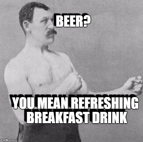 BEER? YOU MEAN REFRESHING BREAKFAST DRINK BEER? YOU MEAN REFRESHING BREAKFAST DRINK | made w/ Imgflip meme maker