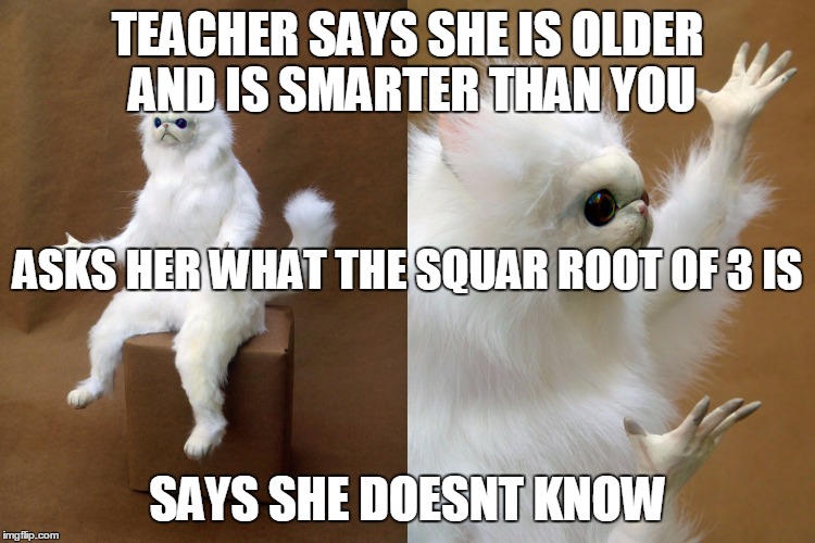 bruh | TEACHER SAYS SHE IS OLDER AND IS SMARTER THAN YOU; ASKS HER WHAT THE SQUAR ROOT OF 3 IS; SAYS SHE DOESNT KNOW | image tagged in uwh4tm8 | made w/ Imgflip meme maker