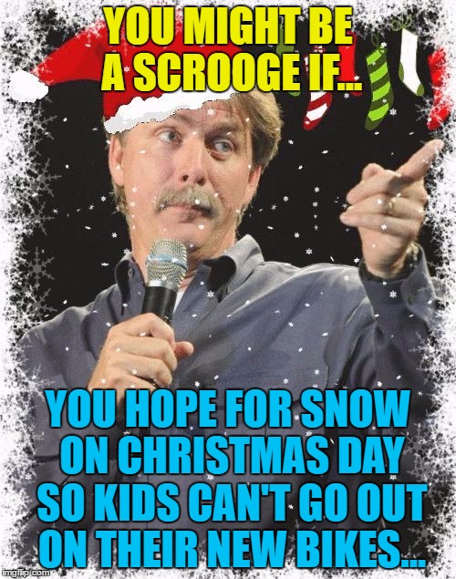 Let it snow, let it snow, let it snow... | YOU MIGHT BE A SCROOGE IF... YOU HOPE FOR SNOW ON CHRISTMAS DAY SO KIDS CAN'T GO OUT ON THEIR NEW BIKES... | image tagged in you might be a scrooge if,memes,jeff foxworthy,scrooge,christmas | made w/ Imgflip meme maker