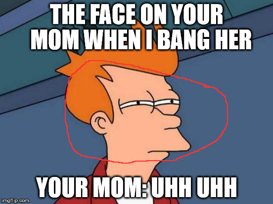 Futurama Fry Meme | THE FACE ON YOUR  MOM WHEN I BANG HER; YOUR MOM: UHH UHH | image tagged in memes,futurama fry | made w/ Imgflip meme maker