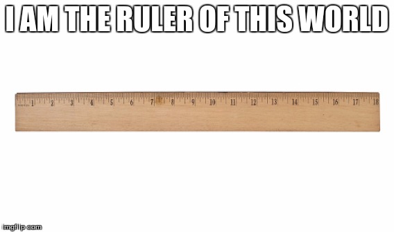 ruler of da world | I AM THE RULER OF THIS WORLD | image tagged in ruler | made w/ Imgflip meme maker