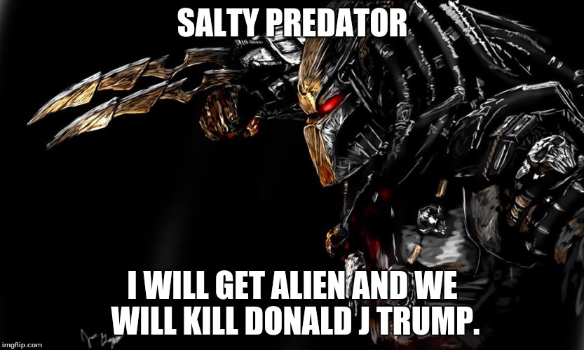 SALTY PREDATOR; I WILL GET ALIEN AND WE WILL KILL DONALD J TRUMP. | image tagged in salty spitoon | made w/ Imgflip meme maker