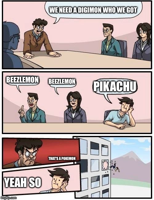 Boardroom Meeting Suggestion | WE NEED A DIGIMON WHO WE GOT; BEEZLEMON; BEEZLEMON; PIKACHU; THAT'S A POKEMON; YEAH SO | image tagged in memes,boardroom meeting suggestion,digimon | made w/ Imgflip meme maker