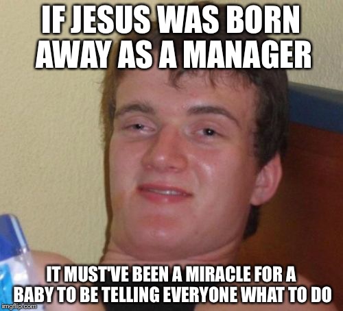 10 Guy Meme |  IF JESUS WAS BORN AWAY AS A MANAGER; IT MUST'VE BEEN A MIRACLE FOR A BABY TO BE TELLING EVERYONE WHAT TO DO | image tagged in memes,10 guy | made w/ Imgflip meme maker