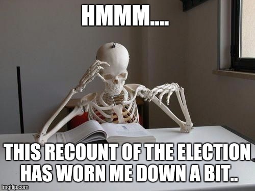 death by studying |  HMMM.... THIS RECOUNT OF THE ELECTION HAS WORN ME DOWN A BIT.. | image tagged in death by studying | made w/ Imgflip meme maker