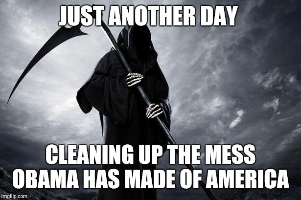Grim Reaper |  JUST ANOTHER DAY; CLEANING UP THE MESS OBAMA HAS MADE OF AMERICA | image tagged in grim reaper | made w/ Imgflip meme maker