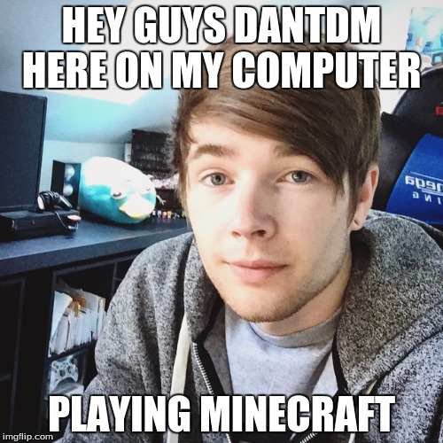 dantdm | HEY GUYS DANTDM HERE ON MY COMPUTER; PLAYING MINECRAFT | image tagged in dantdm | made w/ Imgflip meme maker