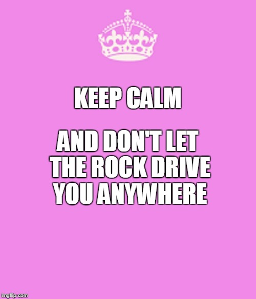 KEEP CALM AND DON'T LET THE ROCK DRIVE YOU ANYWHERE | made w/ Imgflip meme maker