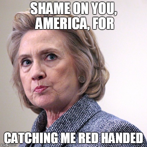 hillary clinton pissed | SHAME ON YOU, AMERICA, FOR; CATCHING ME RED HANDED | image tagged in hillary clinton pissed | made w/ Imgflip meme maker