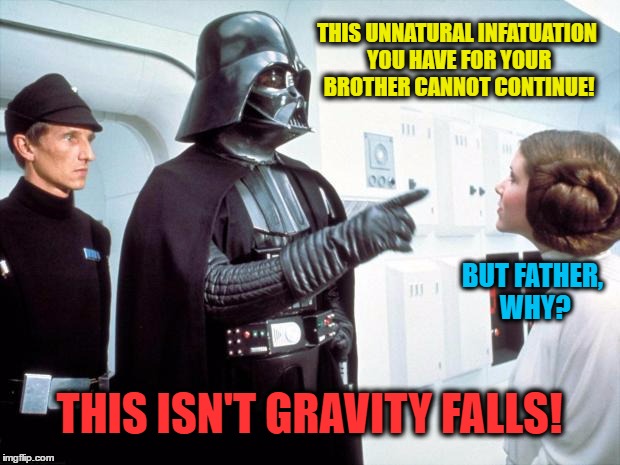 This Isn't Gravity Falls! | THIS UNNATURAL INFATUATION YOU HAVE FOR YOUR BROTHER CANNOT CONTINUE! BUT FATHER, WHY? THIS ISN'T GRAVITY FALLS! | image tagged in memes,funny,wmp,star,gravity,vader | made w/ Imgflip meme maker