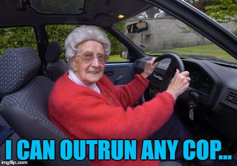 She can you know :) | I CAN OUTRUN ANY COP... | image tagged in old lady driver,memes,driving,cars,police,old people | made w/ Imgflip meme maker