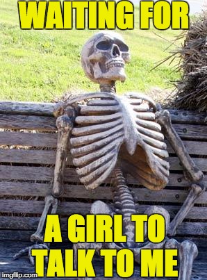 Waiting Skeleton | WAITING FOR; A GIRL TO TALK TO ME | image tagged in memes,waiting skeleton | made w/ Imgflip meme maker