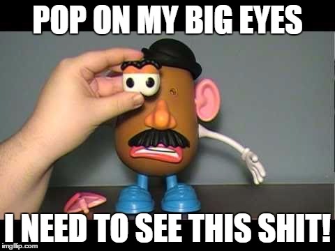 POP ON MY BIG EYES; I NEED TO SEE THIS SHIT! | image tagged in mr potato head | made w/ Imgflip meme maker