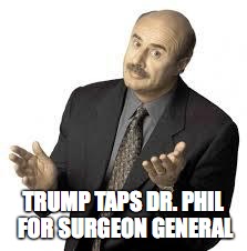 Dr Phil | TRUMP TAPS DR. PHIL FOR SURGEON GENERAL | image tagged in dr phil | made w/ Imgflip meme maker