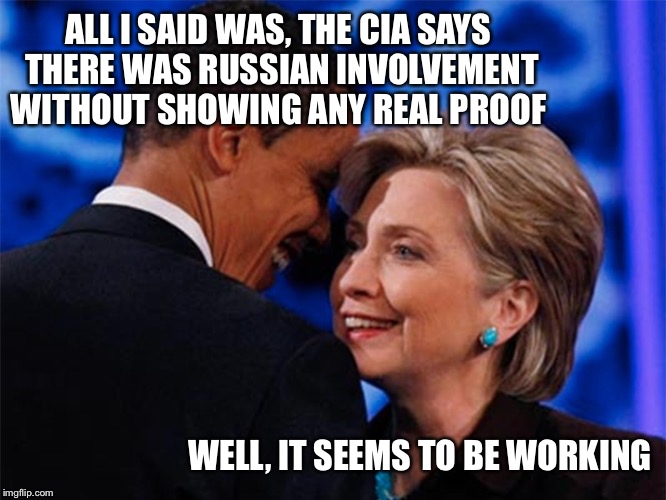 A new book will be written, "How to rally the troops" by the masters of propaganda | ALL I SAID WAS, THE CIA SAYS THERE WAS RUSSIAN INVOLVEMENT WITHOUT SHOWING ANY REAL PROOF; WELL, IT SEEMS TO BE WORKING | image tagged in obama hillary,hillary | made w/ Imgflip meme maker