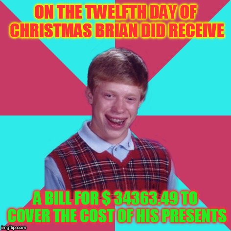 Bad Luck Brian Music 12 days of Christmas. Edition | ON THE TWELFTH DAY OF CHRISTMAS BRIAN DID RECEIVE; A BILL FOR $ 34363.49 TO COVER THE COST OF HIS PRESENTS | image tagged in bad luck brian music,12 days of christmas | made w/ Imgflip meme maker