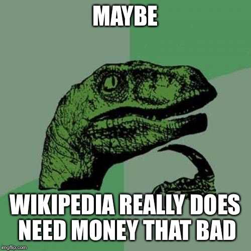 Philosoraptor Meme | MAYBE; WIKIPEDIA REALLY DOES NEED MONEY THAT BAD | image tagged in memes,philosoraptor | made w/ Imgflip meme maker