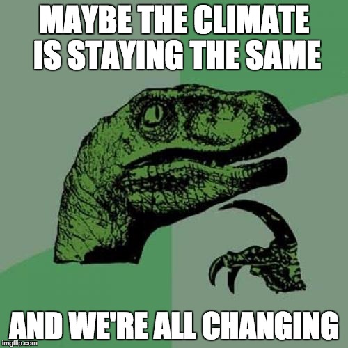 Philosoraptor Meme | MAYBE THE CLIMATE IS STAYING THE SAME; AND WE'RE ALL CHANGING | image tagged in memes,philosoraptor | made w/ Imgflip meme maker