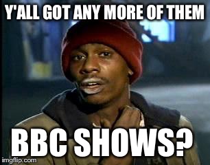 Y'all Got Any More Of That | Y'ALL GOT ANY MORE OF THEM; BBC SHOWS? | image tagged in memes,yall got any more of | made w/ Imgflip meme maker