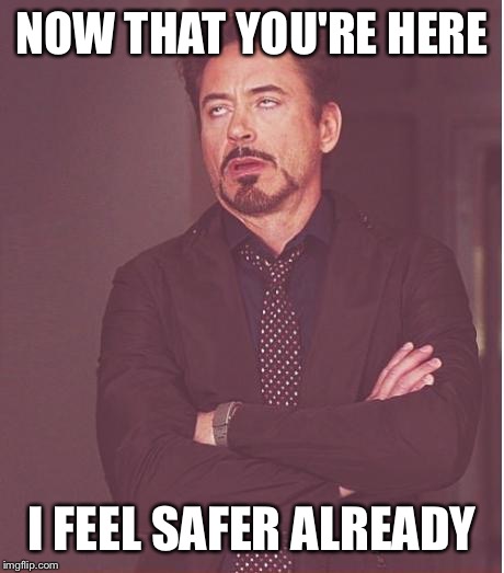 Face You Make Robert Downey Jr Meme | NOW THAT YOU'RE HERE I FEEL SAFER ALREADY | image tagged in memes,face you make robert downey jr | made w/ Imgflip meme maker
