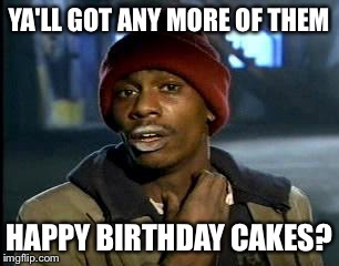 Y'all Got Any More Of That Meme | YA'LL GOT ANY MORE OF THEM HAPPY BIRTHDAY CAKES? | image tagged in memes,yall got any more of | made w/ Imgflip meme maker