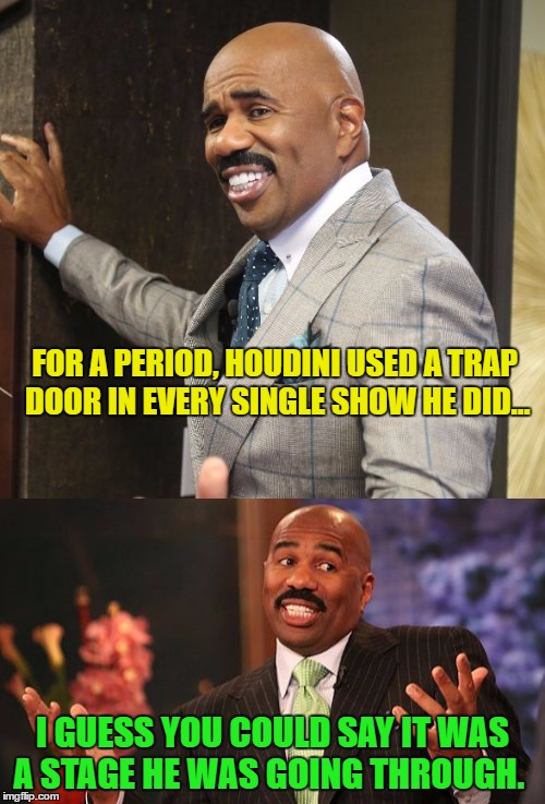 Steve Harvey talks about working on the stage! | FOR A PERIOD, HOUDINI USED A TRAP DOOR IN EVERY SINGLE SHOW HE DID…; I GUESS YOU COULD SAY IT WAS A STAGE HE WAS GOING THROUGH. | image tagged in memes,steve harvey,puns,houdini,funny | made w/ Imgflip meme maker