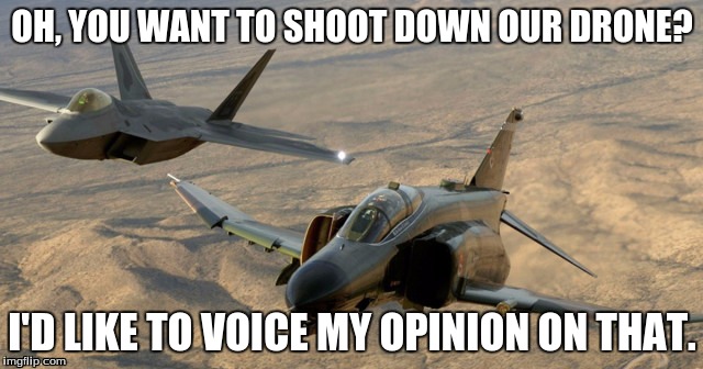 hello iran | OH, YOU WANT TO SHOOT DOWN OUR DRONE? I'D LIKE TO VOICE MY OPINION ON THAT. | image tagged in fighter jet,america,memes | made w/ Imgflip meme maker