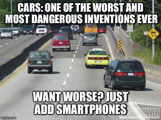 Bad inventions  | CARS: ONE OF THE WORST AND MOST DANGEROUS INVENTIONS EVER; WANT WORSE? JUST ADD SMARTPHONES | image tagged in cars | made w/ Imgflip meme maker