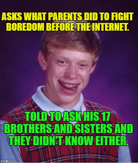 Brian Doesn't Have a Clue | ASKS WHAT PARENTS DID TO FIGHT BOREDOM BEFORE THE INTERNET. TOLD TO ASK HIS 17 BROTHERS AND SISTERS AND THEY DIDN'T KNOW EITHER. | image tagged in memes,bad luck brian,funny | made w/ Imgflip meme maker
