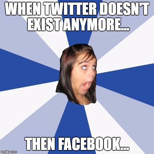 Annoying Facebook Girl Meme | WHEN TWITTER DOESN'T EXIST ANYMORE... THEN FACEBOOK... | image tagged in memes,annoying facebook girl | made w/ Imgflip meme maker