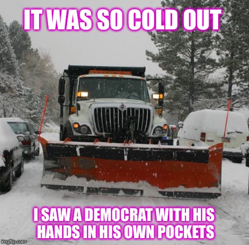 Pa-rum-pum-tss! | IT WAS SO COLD OUT; I SAW A DEMOCRAT WITH HIS HANDS IN HIS OWN POCKETS | image tagged in snowplow,democrat | made w/ Imgflip meme maker