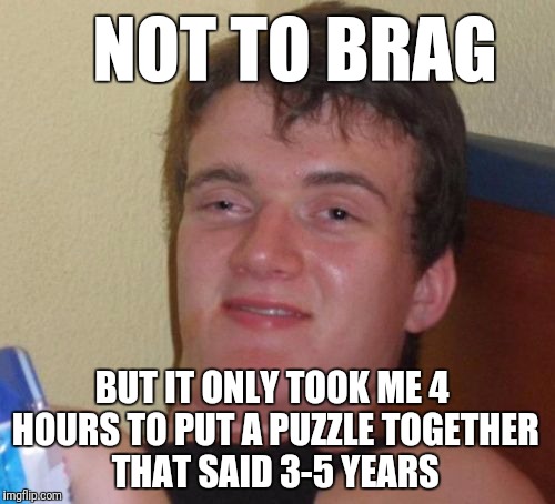 10 Guy Meme | NOT TO BRAG; BUT IT ONLY TOOK ME 4 HOURS TO PUT A PUZZLE TOGETHER THAT SAID 3-5 YEARS | image tagged in memes,10 guy | made w/ Imgflip meme maker