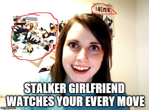 Overly Attached Girlfriend | STALKER GIRLFRIEND WATCHES YOUR EVERY MOVE | image tagged in memes,overly attached girlfriend | made w/ Imgflip meme maker