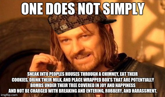 One Does Not Simply | ONE DOES NOT SIMPLY; SNEAK INTO PEOPLES HOUSES THROUGH A CHIMNEY, EAT THEIR COOKIES, DRINK THEIR MILK, AND PLACE WRAPPED BOX'S THAT ARE POTENTIALLY BOMBS UNDER THEIR TREE COVERED IN JOY AND HAPPINESS AND NOT BE CHARGED WITH BREAKING AND ENTERING, ROBBERY, AND HARASSMENT. | image tagged in memes,one does not simply,scumbag | made w/ Imgflip meme maker