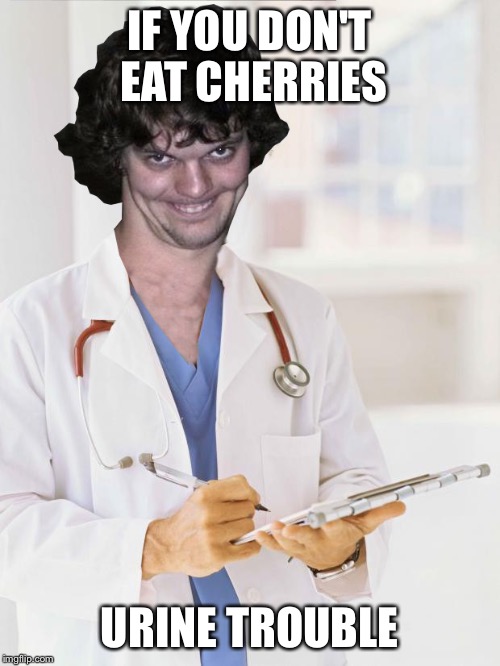 Creepy Doctor | IF YOU DON'T EAT CHERRIES URINE TROUBLE | image tagged in creepy doctor | made w/ Imgflip meme maker