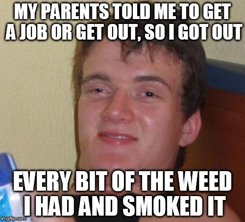 10 Guy | MY PARENTS TOLD ME TO GET A JOB OR GET OUT, SO I GOT OUT; EVERY BIT OF THE WEED I HAD AND SMOKED IT | image tagged in memes,10 guy | made w/ Imgflip meme maker