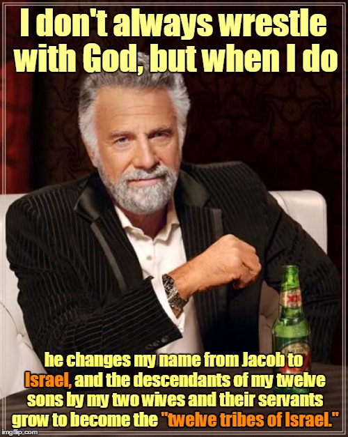 Jacob's life story begins in Genesis chapter 25 | I don't always wrestle with God, but when I do; he changes my name from Jacob to Israel, and the descendants of my twelve sons by my two wives and their servants grow to become the "twelve tribes of Israel."; Israel, "twelve tribes of Israel." | image tagged in memes,the most interesting man in the world,bible,jacob,genesis,12 tribes | made w/ Imgflip meme maker