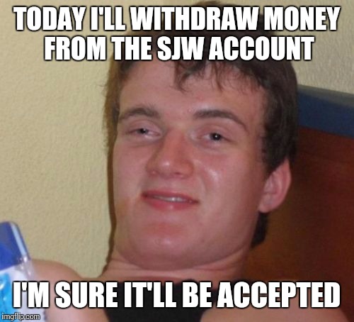 10 Guy Meme | TODAY I'LL WITHDRAW MONEY FROM THE SJW ACCOUNT; I'M SURE IT'LL BE ACCEPTED | image tagged in memes,10 guy | made w/ Imgflip meme maker